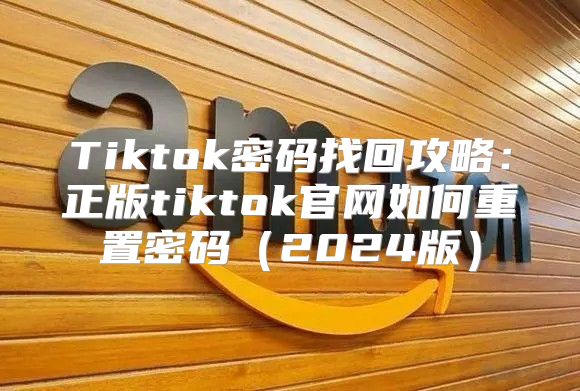 Tiktok密码找回攻略：正版tiktok官网如何重置密码2025版