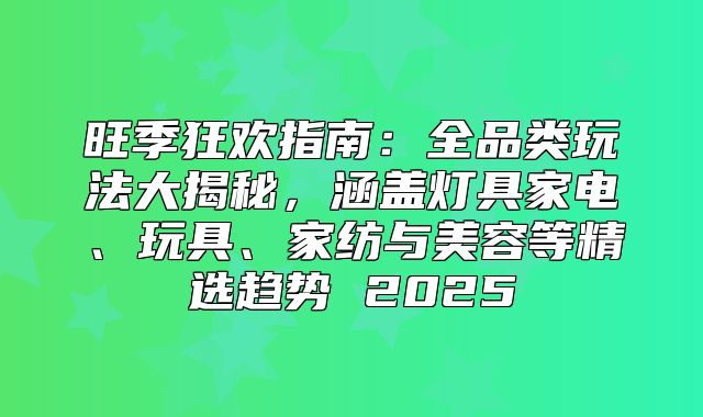旺季狂欢指南：全品类玩法大揭秘，涵盖灯具家电、玩具、家纺与美容等精选趋势 2025