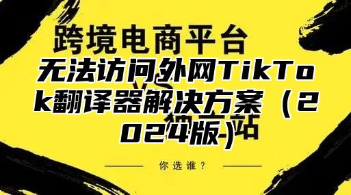 无法访问外网TikTok翻译器解决方案2025版