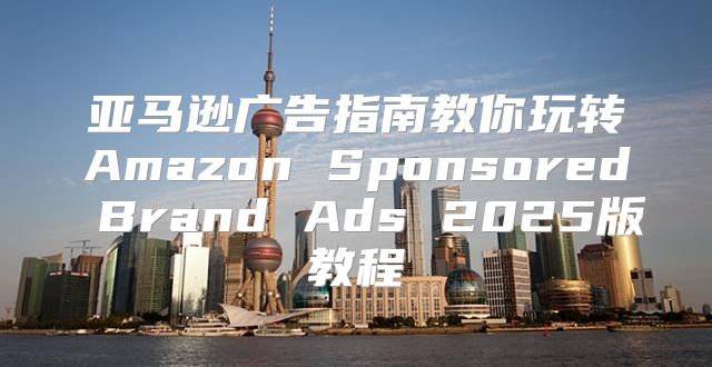 亚马逊广告指南教你玩转Amazon Sponsored Brand Ads 2025版教程