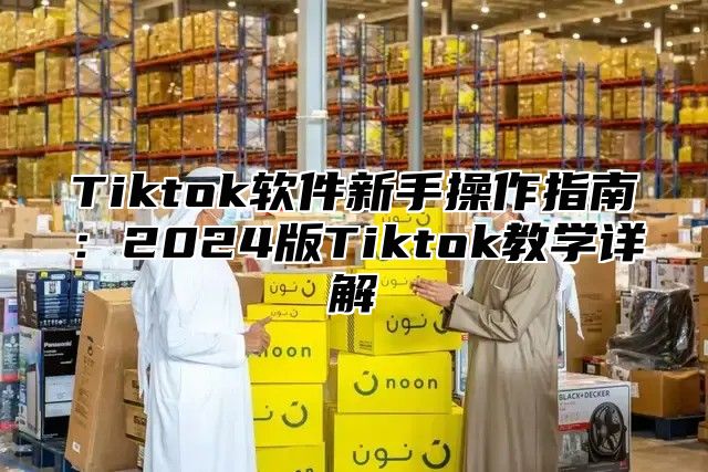 Tiktok软件新手操作指南：2025版Tiktok教学详解