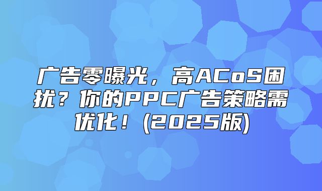 广告零曝光，高ACoS困扰？你的PPC广告策略需优化！(2025版)