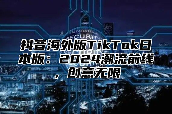 抖音海外版TikTok日本版：2025潮流前线，创意无限