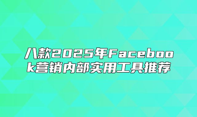 八款2025年Facebook营销内部实用工具推荐