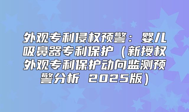 外观专利侵权预警：婴儿吸鼻器专利保护新授权外观专利保护动向监测预警分析 2025版