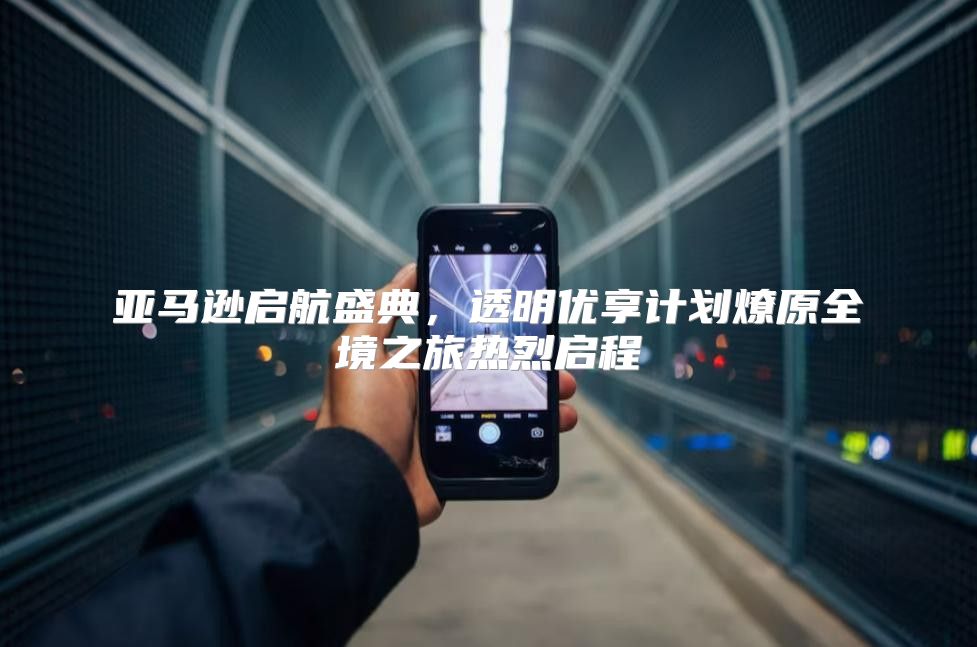 亚马逊启航盛典，透明优享计划燎原全境之旅热烈启程