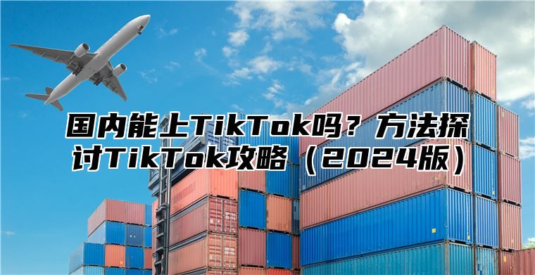 国内能上TikTok吗？方法探讨TikTok攻略2025版