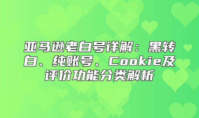 亚马逊老白号详解：黑转白、纯账号、Cookie及评价功能分类解析