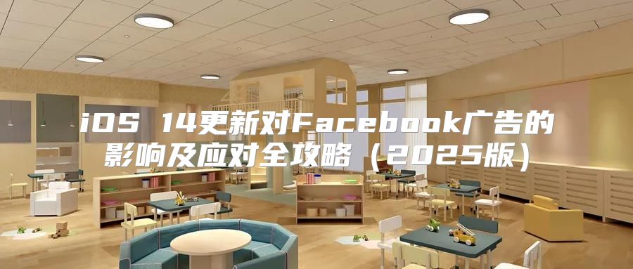 iOS 14更新对Facebook广告的影响及应对全攻略2025版