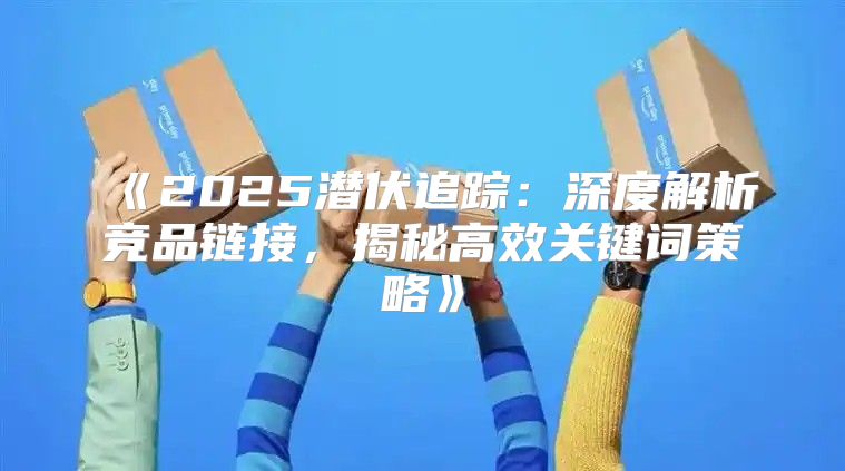 2025潜伏追踪：深度解析竞品链接，揭秘高效关键词策略