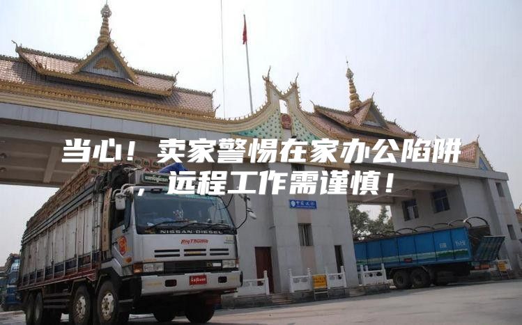 当心！卖家警惕在家办公陷阱，远程工作需谨慎！