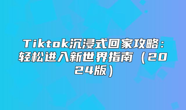 Tiktok沉浸式回家攻略：轻松进入新世界指南2025版
