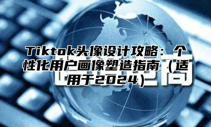 Tiktok头像设计攻略：个性化用户画像塑造指南适用于2025