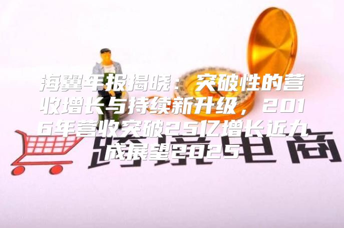 海翼年报揭晓：突破性的营收增长与持续新升级，2016年营收突破25亿增长近九成展望2025