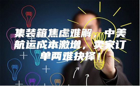 集装箱焦虑难解，中美航运成本激增，卖家订单两难抉择！
