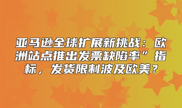亚马逊全球扩展新挑战：欧洲站点推出发票缺陷率”指标，发货限制波及欧美？