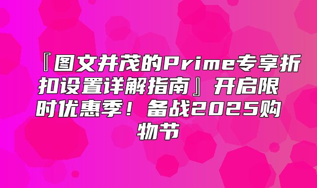 『图文并茂的Prime专享折扣设置详解指南』开启限时优惠季！备战2025购物节