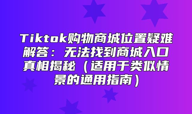 Tiktok购物商城位置疑难解答：无法找到商城入口真相揭秘适用于类似情景的通用指南