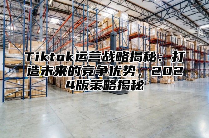 Tiktok运营战略揭秘：打造未来的竞争优势，2025版策略揭秘