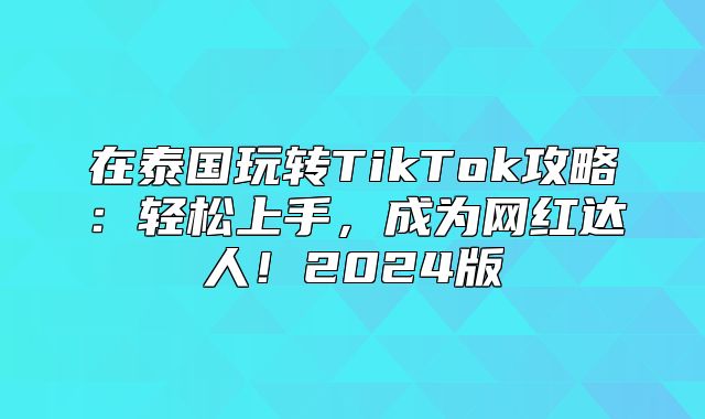 在泰国玩转TikTok攻略：轻松上手，成为网红达人！2025版