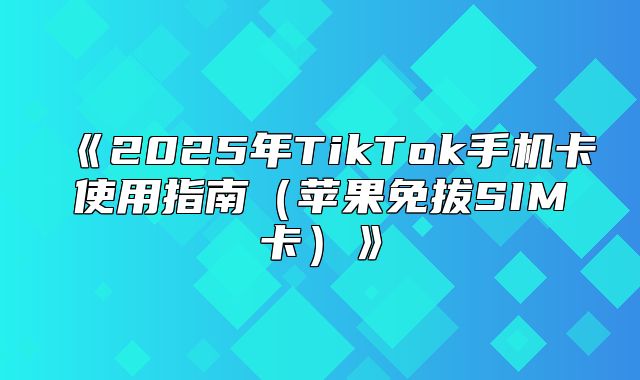 2025年TikTok手机卡使用指南苹果免拔SIM卡