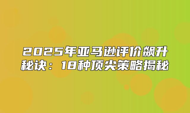 2025年亚马逊评价飙升秘诀：18种顶尖策略揭秘