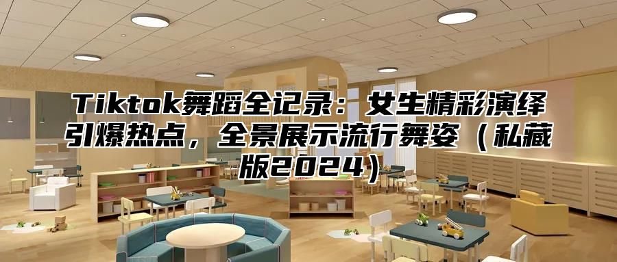 Tiktok舞蹈全记录：女生精彩演绎引爆热点，全景展示流行舞姿私藏版2025
