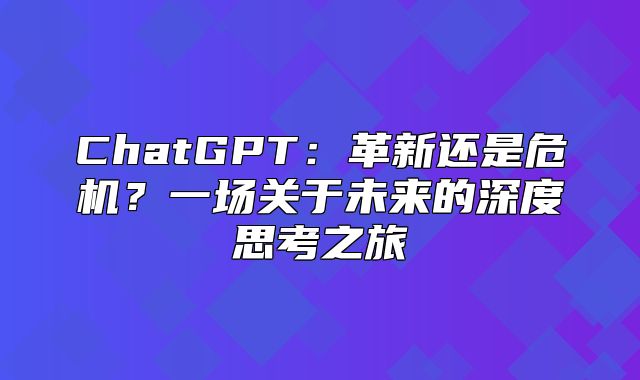 ChatGPT：革新还是危机？一场关于未来的深度思考之旅