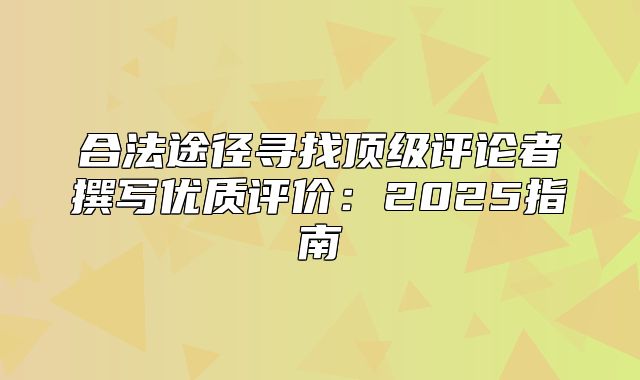 合法途径寻找顶级评论者撰写优质评价：2025指南