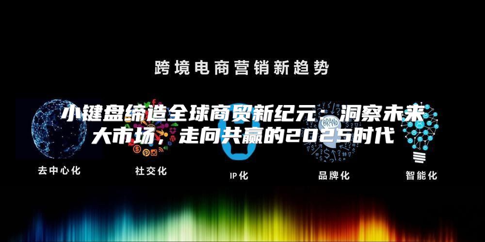 小键盘缔造全球商贸新纪元：洞察未来大市场，走向共赢的2025时代