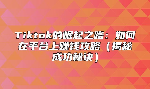 Tiktok的崛起之路：如何在平台上赚钱攻略揭秘成功秘诀