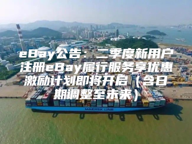 eBay公告：二季度新用户注册eBay履行服务享优惠激励计划即将开启含日期调整至未来