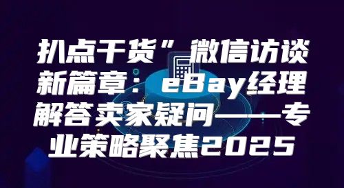 扒点干货”微信访谈新篇章：eBay经理解答卖家疑问——专业策略聚焦2025