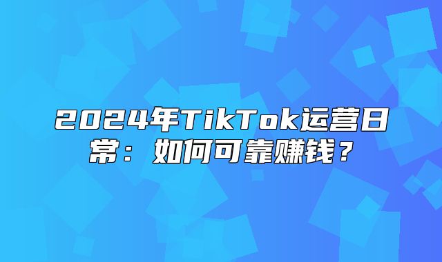 2025年TikTok运营日常：如何可靠赚钱？
