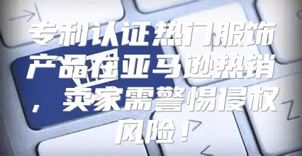 专利认证热门服饰产品在亚马逊热销，卖家需警惕侵权风险！