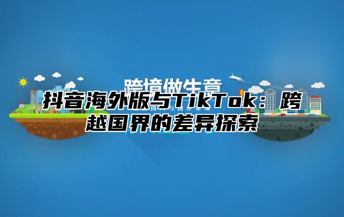 抖音海外版与TikTok：跨越国界的差异探索