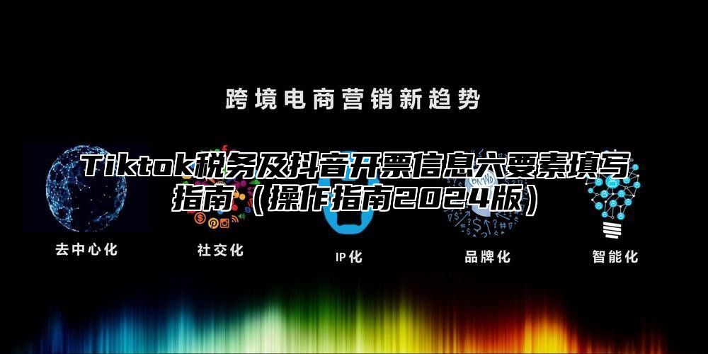 Tiktok税务及抖音开票信息六要素填写指南操作指南2025版