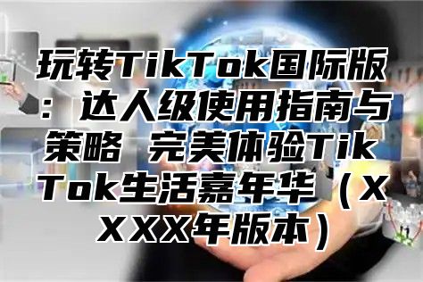 玩转TikTok国际版：达人级使用指南与策略 完美体验TikTok生活嘉年华XXXX年版本