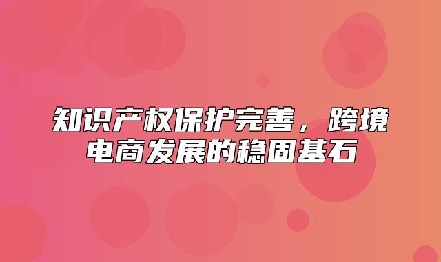 知识产权保护完善，跨境电商发展的稳固基石