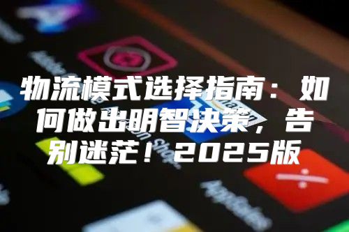 物流模式选择指南：如何做出明智决策，告别迷茫！2025版