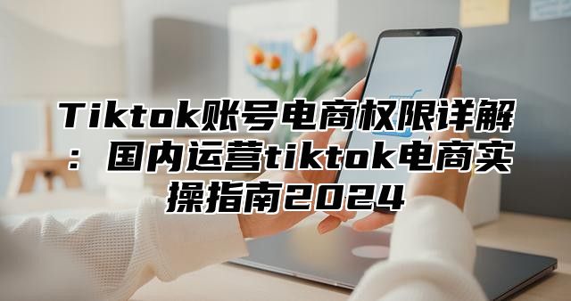 Tiktok账号电商权限详解：国内运营tiktok电商实操指南2025