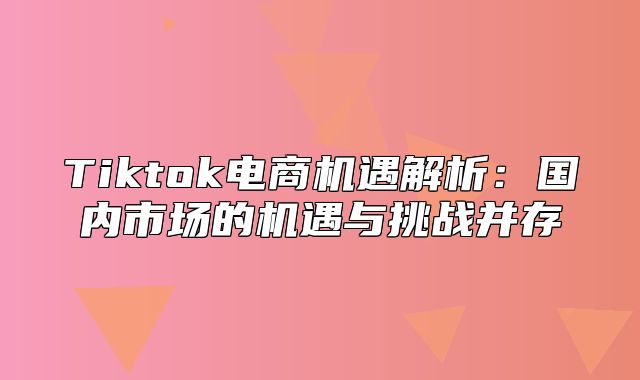 Tiktok电商机遇解析：国内市场的机遇与挑战并存