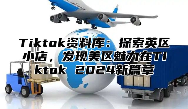 Tiktok资料库：探索英区小店，发现美区魅力在Tiktok 2025新篇章