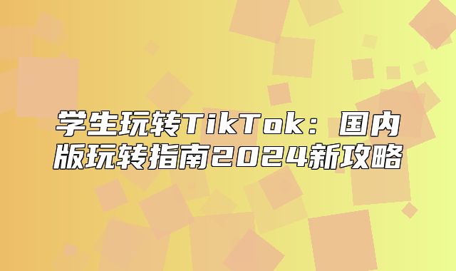 学生玩转TikTok：国内版玩转指南2025新攻略