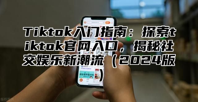 Tiktok入门指南：探索tiktok官网入口，揭秘社交娱乐新潮流2025版