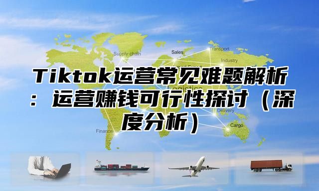 Tiktok运营常见难题解析：运营赚钱可行性探讨深度分析