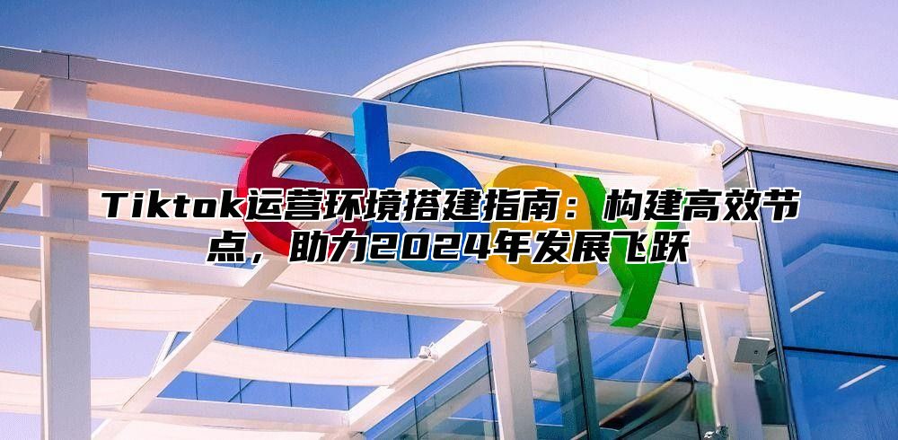 Tiktok运营环境搭建指南：构建高效节点，助力2025年发展飞跃