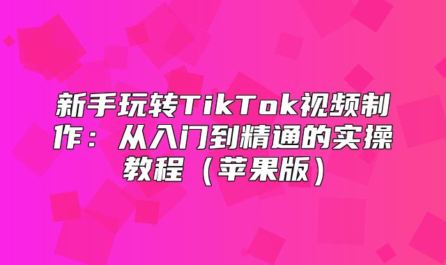 新手玩转TikTok视频制作：从入门到精通的实操教程苹果版
