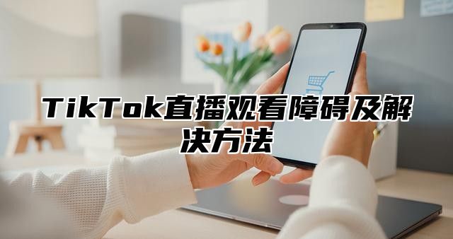 TikTok直播观看障碍及解决方法