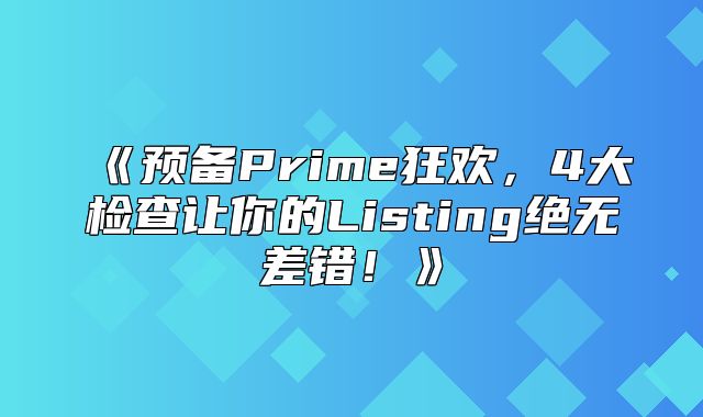 预备Prime狂欢，4大检查让你的Listing绝无差错！